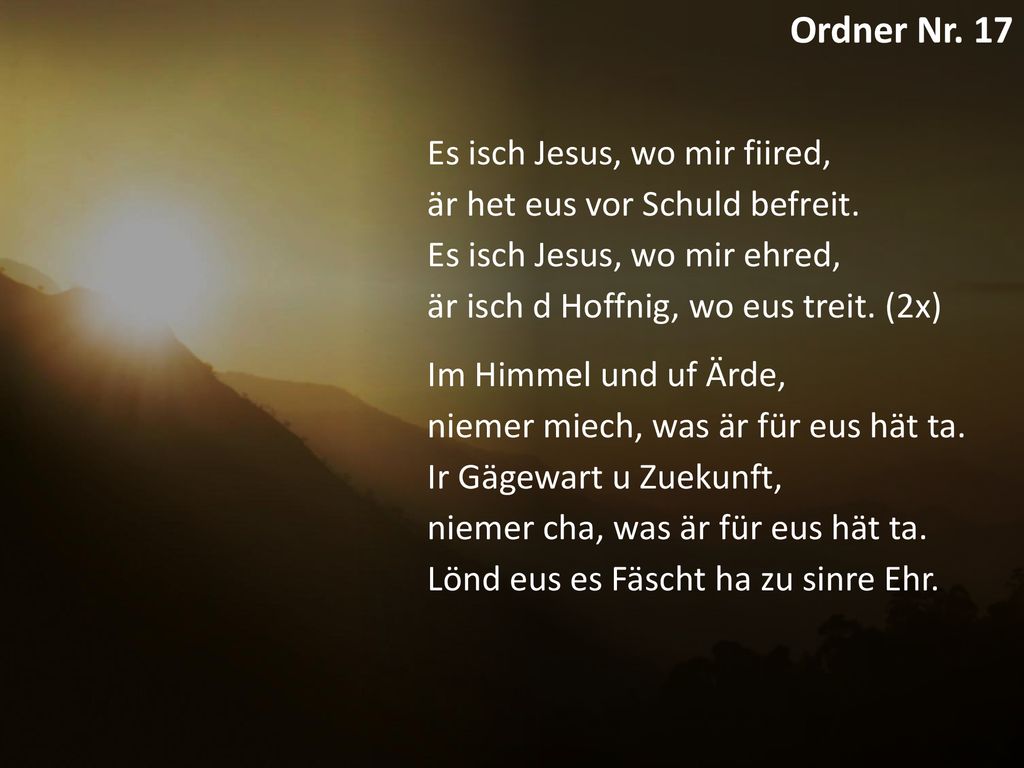 Ordner Nr. 17 Es isch Jesus, wo mir fiired, är het eus vor Schuld befreit. Es isch Jesus, wo mir ehred, är isch d Hoffnig, wo eus treit. (2x)