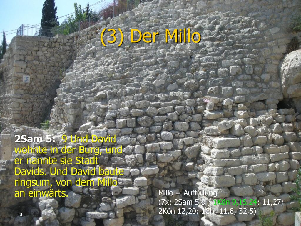 (3) Der Millo 2Sam 5: 9 Und David wohnte in der Burg, und er nannte sie Stadt Davids. Und David baute ringsum, von dem Millo an einwärts.