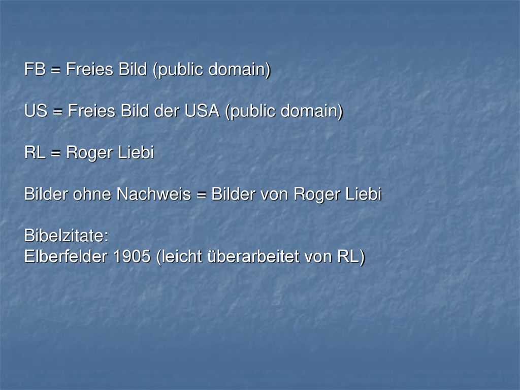 FB = Freies Bild (public domain) US = Freies Bild der USA (public domain) RL = Roger Liebi Bilder ohne Nachweis = Bilder von Roger Liebi Bibelzitate: Elberfelder 1905 (leicht überarbeitet von RL)