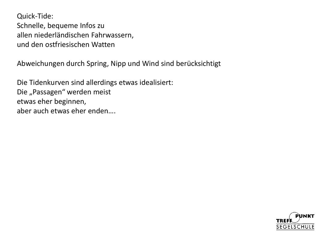 Quick-Tide: Schnelle, bequeme Infos zu allen niederländischen Fahrwassern, und den ostfriesischen Watten Abweichungen durch Spring, Nipp und Wind sind berücksichtigt Die Tidenkurven sind allerdings etwas idealisiert: Die „Passagen werden meist etwas eher beginnen, aber auch etwas eher enden….
