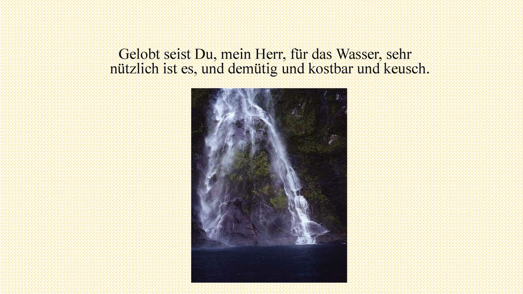 Gelobt seist Du, mein Herr, für das Wasser, sehr nützlich ist es, und demütig und kostbar und keusch.