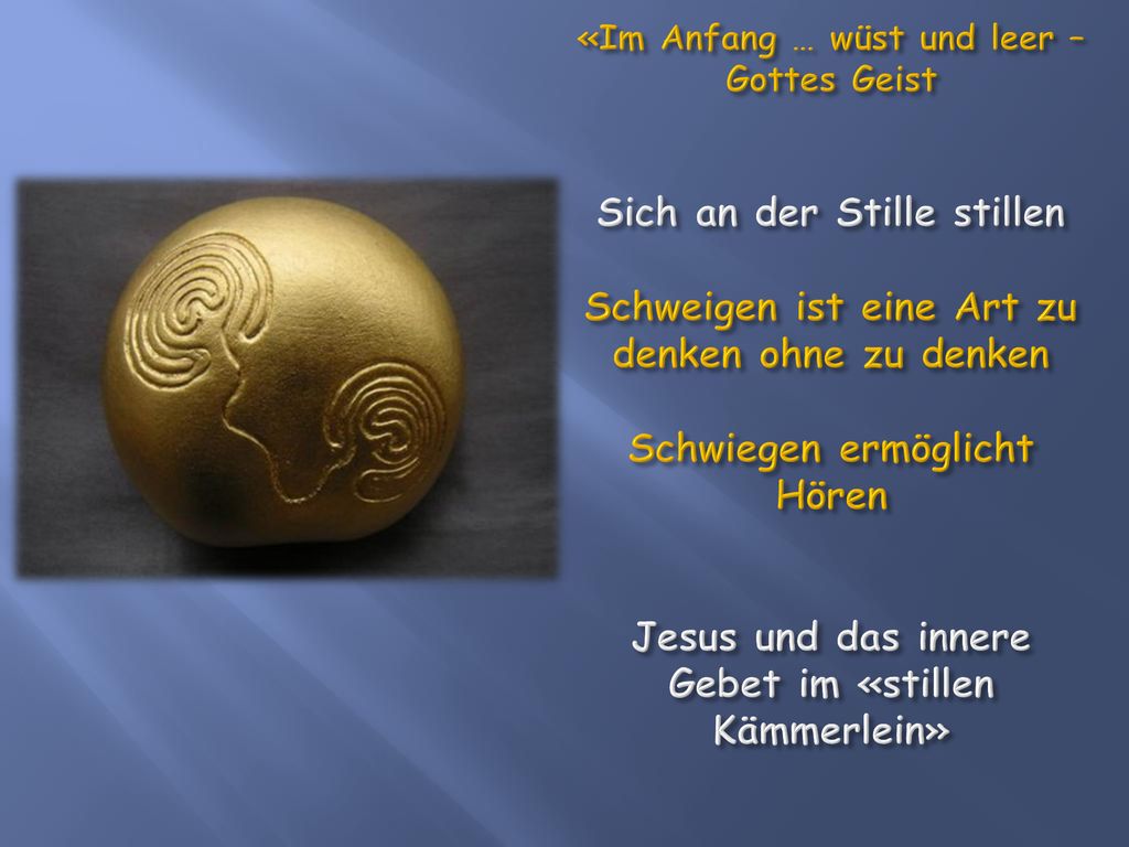«Im Anfang … wüst und leer – Gottes Geist Sich an der Stille stillen Schweigen ist eine Art zu denken ohne zu denken Schwiegen ermöglicht Hören Jesus und das innere Gebet im «stillen Kämmerlein»