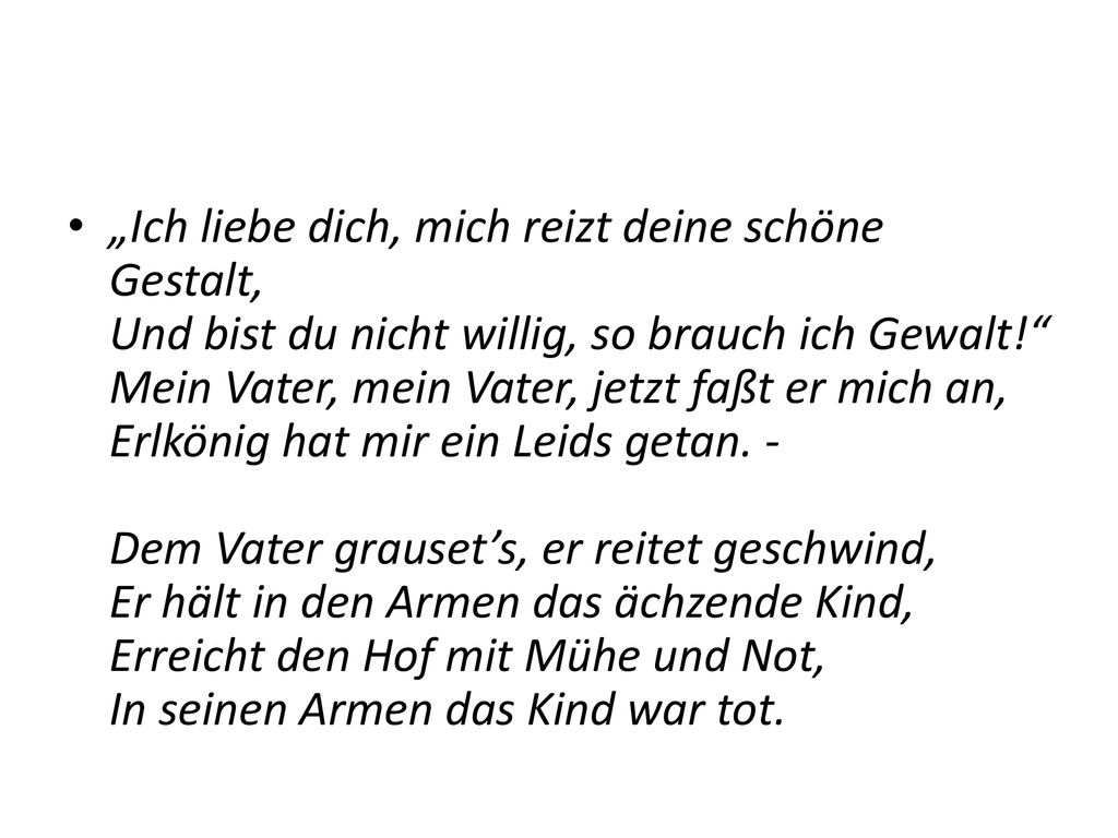 „Ich liebe dich, mich reizt deine schöne Gestalt, Und bist du nicht willig, so brauch ich Gewalt! Mein Vater, mein Vater, jetzt faßt er mich an, Erlkönig hat mir ein Leids getan.