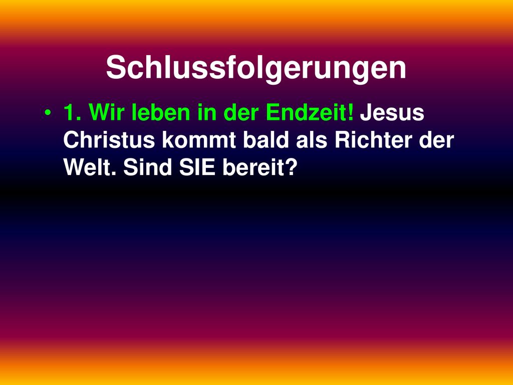 Schlussfolgerungen 1. Wir leben in der Endzeit. Jesus Christus kommt bald als Richter der Welt.