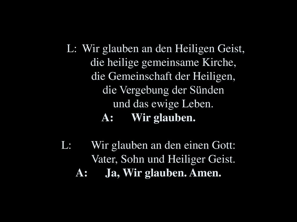 L:. Wir glauben an den Heiligen Geist,. die heilige gemeinsame Kirche,