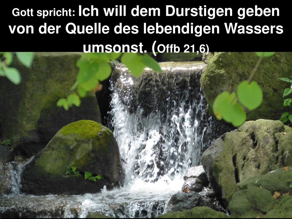 Gott spricht: Ich will dem Durstigen geben von der Quelle des lebendigen Wassers umsonst.