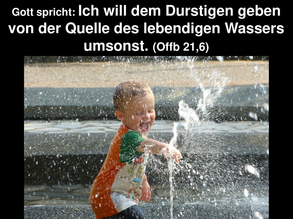 Gott spricht: Ich will dem Durstigen geben von der Quelle des lebendigen Wassers umsonst.