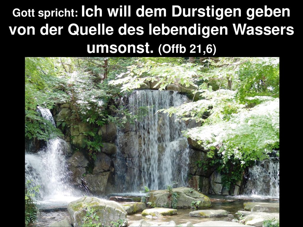 Gott spricht: Ich will dem Durstigen geben von der Quelle des lebendigen Wassers umsonst.