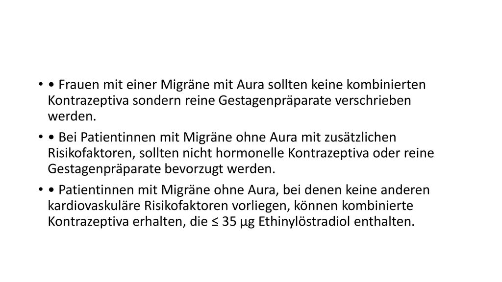 • Frauen mit einer Migräne mit Aura sollten keine kombinierten Kontrazeptiva sondern reine Gestagenpräparate verschrieben werden.