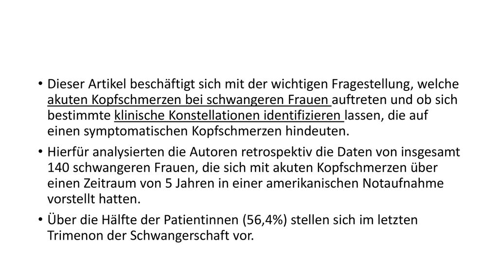 Dieser Artikel beschäftigt sich mit der wichtigen Fragestellung, welche akuten Kopfschmerzen bei schwangeren Frauen auftreten und ob sich bestimmte klinische Konstellationen identifizieren lassen, die auf einen symptomatischen Kopfschmerzen hindeuten.