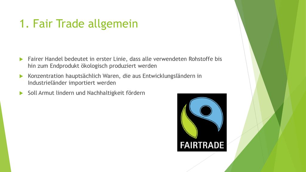 1. Fair Trade allgemein Fairer Handel bedeutet in erster Linie, dass alle verwendeten Rohstoffe bis hin zum Endprodukt ökologisch produziert werden.