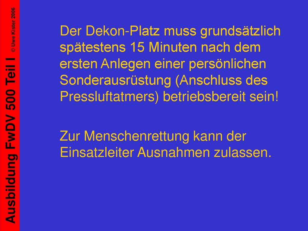 Der Dekon-Platz muss grundsätzlich spätestens 15 Minuten nach dem ersten Anlegen einer persönlichen Sonderausrüstung (Anschluss des Pressluftatmers) betriebsbereit sein!