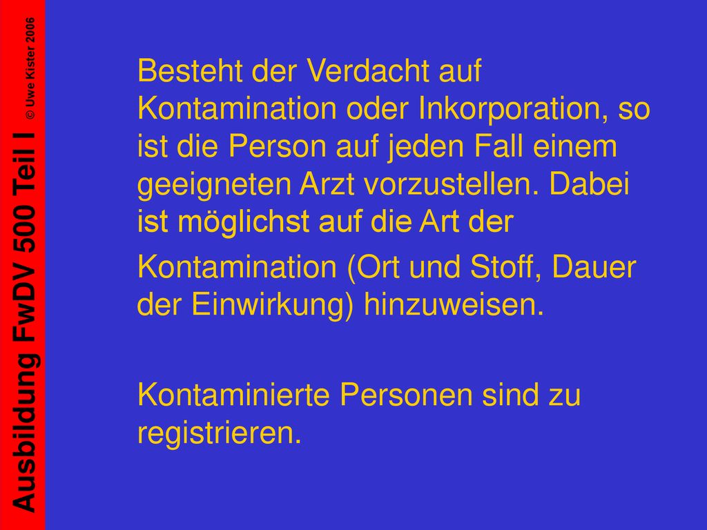 Besteht der Verdacht auf Kontamination oder Inkorporation, so ist die Person auf jeden Fall einem geeigneten Arzt vorzustellen. Dabei ist möglichst auf die Art der