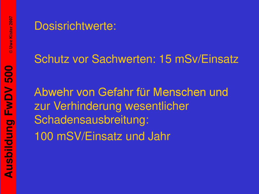 Dosisrichtwerte: Schutz vor Sachwerten: 15 mSv/Einsatz. Abwehr von Gefahr für Menschen und zur Verhinderung wesentlicher Schadensausbreitung: