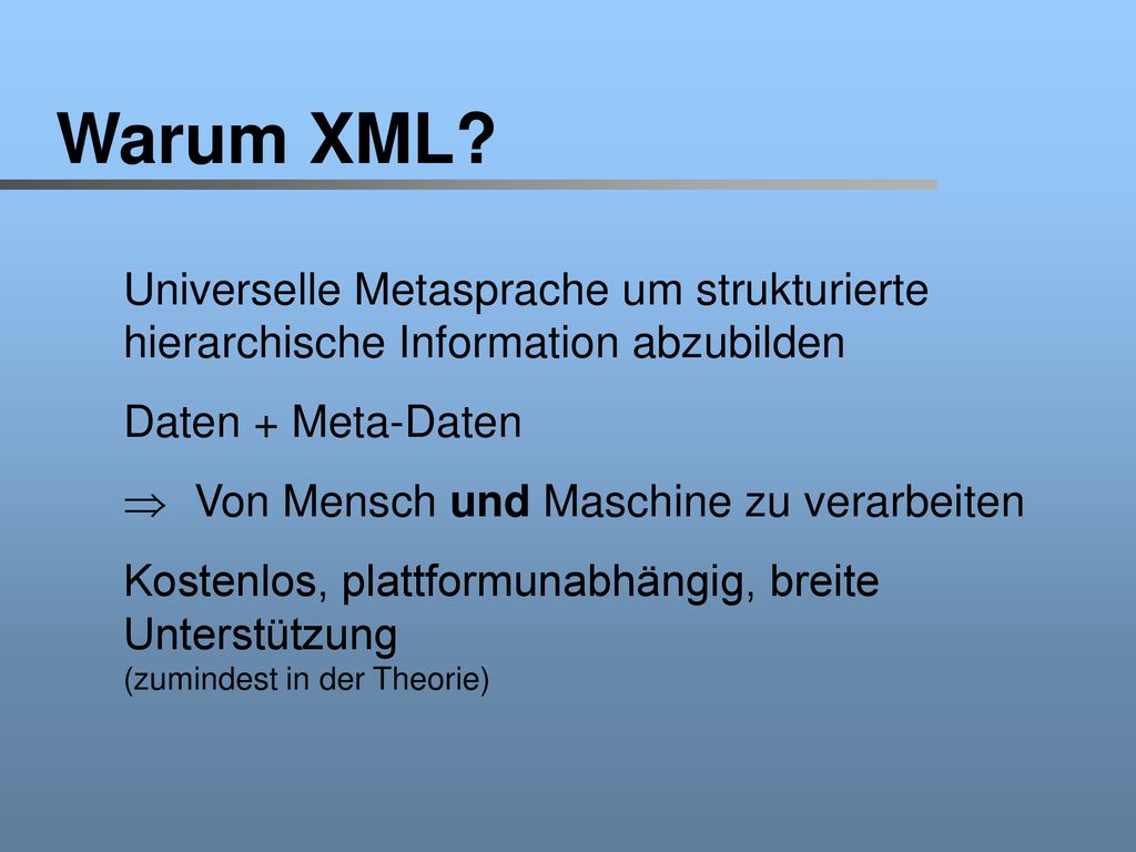 Warum XML Universelle Metasprache um strukturierte hierarchische Information abzubilden. Daten + Meta-Daten.