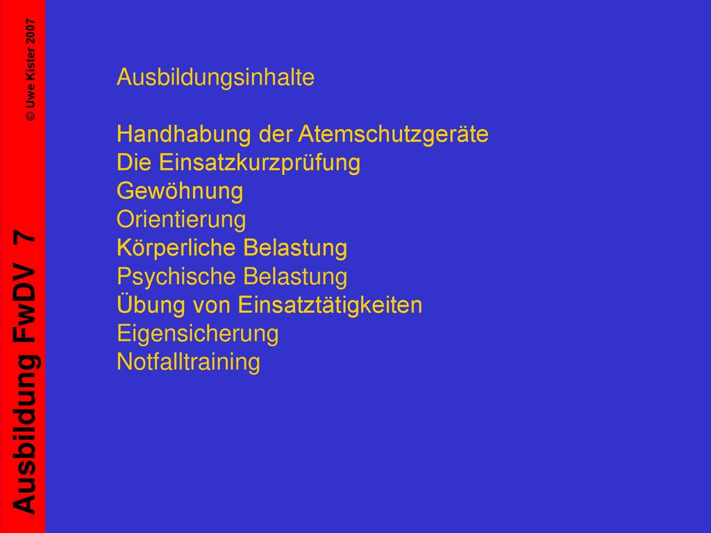 Ausbildungsinhalte Handhabung der Atemschutzgeräte Die Einsatzkurzprüfung Gewöhnung Orientierung Körperliche Belastung Psychische Belastung Übung von Einsatztätigkeiten Eigensicherung Notfalltraining
