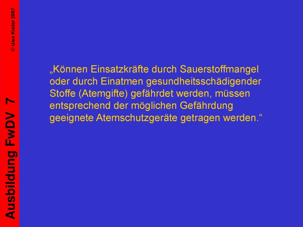 „Können Einsatzkräfte durch Sauerstoffmangel oder durch Einatmen gesundheitsschädigender Stoffe (Atemgifte) gefährdet werden, müssen entsprechend der möglichen Gefährdung geeignete Atemschutzgeräte getragen werden.