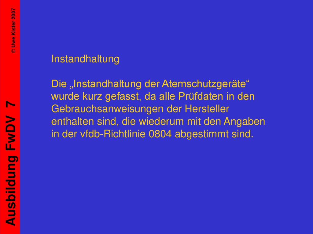 Instandhaltung Die „Instandhaltung der Atemschutzgeräte wurde kurz gefasst, da alle Prüfdaten in den Gebrauchsanweisungen der Hersteller enthalten sind, die wiederum mit den Angaben in der vfdb-Richtlinie 0804 abgestimmt sind.