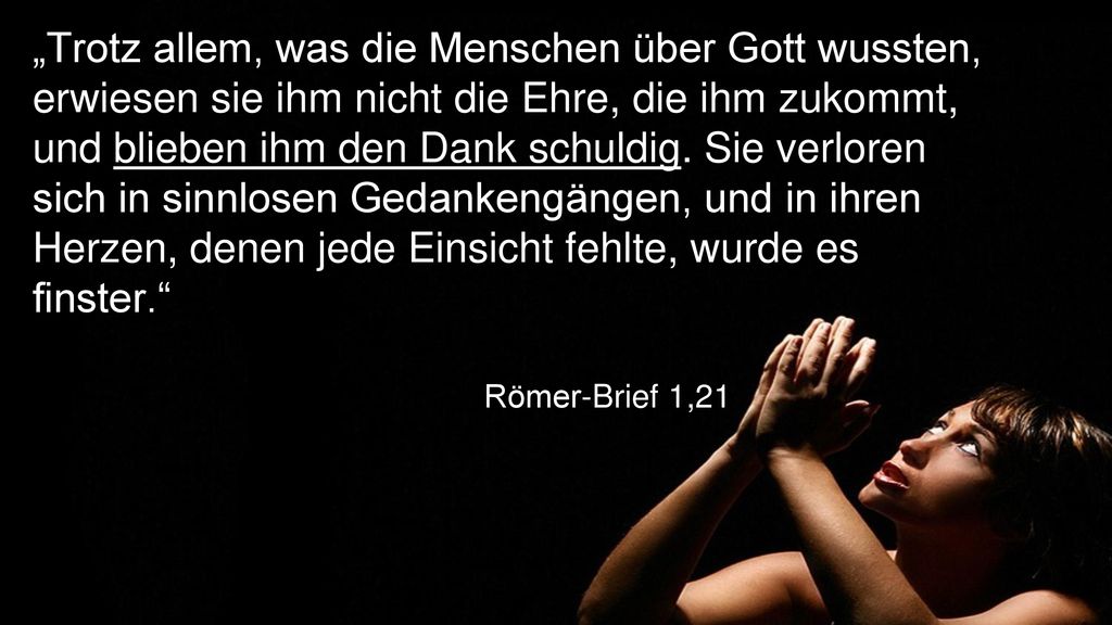 „Trotz allem, was die Menschen über Gott wussten, erwiesen sie ihm nicht die Ehre, die ihm zukommt, und blieben ihm den Dank schuldig. Sie verloren sich in sinnlosen Gedankengängen, und in ihren Herzen, denen jede Einsicht fehlte, wurde es finster.