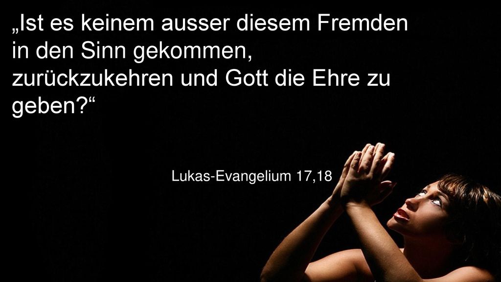 „Ist es keinem ausser diesem Fremden in den Sinn gekommen, zurückzukehren und Gott die Ehre zu geben