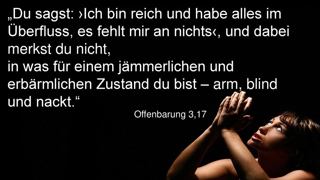 „Du sagst: ›Ich bin reich und habe alles im Überfluss, es fehlt mir an nichts‹, und dabei merkst du nicht, in was für einem jämmerlichen und erbärmlichen Zustand du bist – arm, blind und nackt.