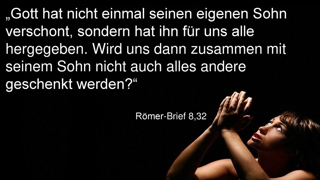 „Gott hat nicht einmal seinen eigenen Sohn verschont, sondern hat ihn für uns alle hergegeben. Wird uns dann zusammen mit seinem Sohn nicht auch alles andere geschenkt werden