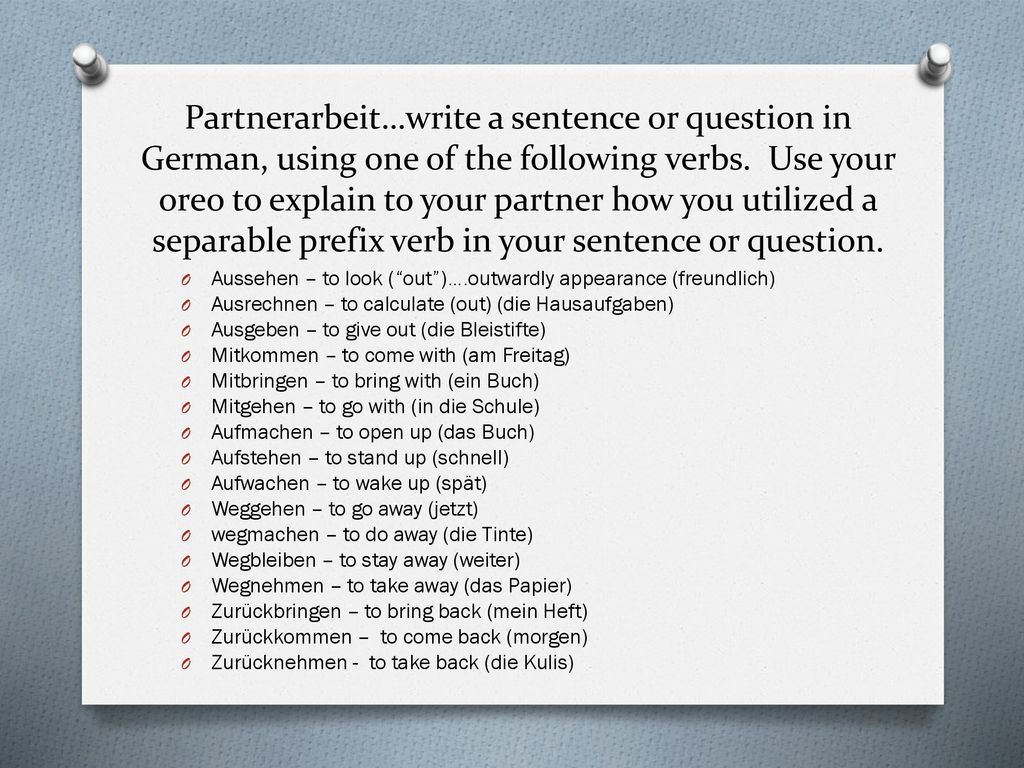 Partnerarbeit…write a sentence or question in German, using one of the following verbs. Use your oreo to explain to your partner how you utilized a separable prefix verb in your sentence or question.