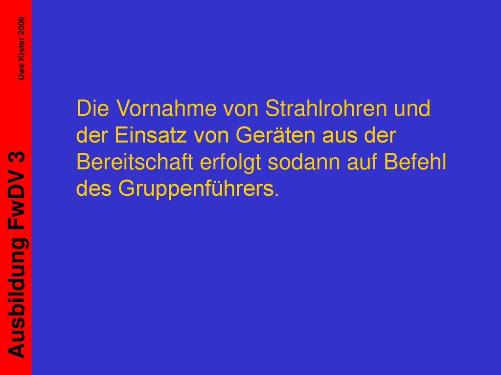 Die Vornahme von Strahlrohren und der Einsatz von Geräten aus der Bereitschaft erfolgt sodann auf Befehl des Gruppenführers.