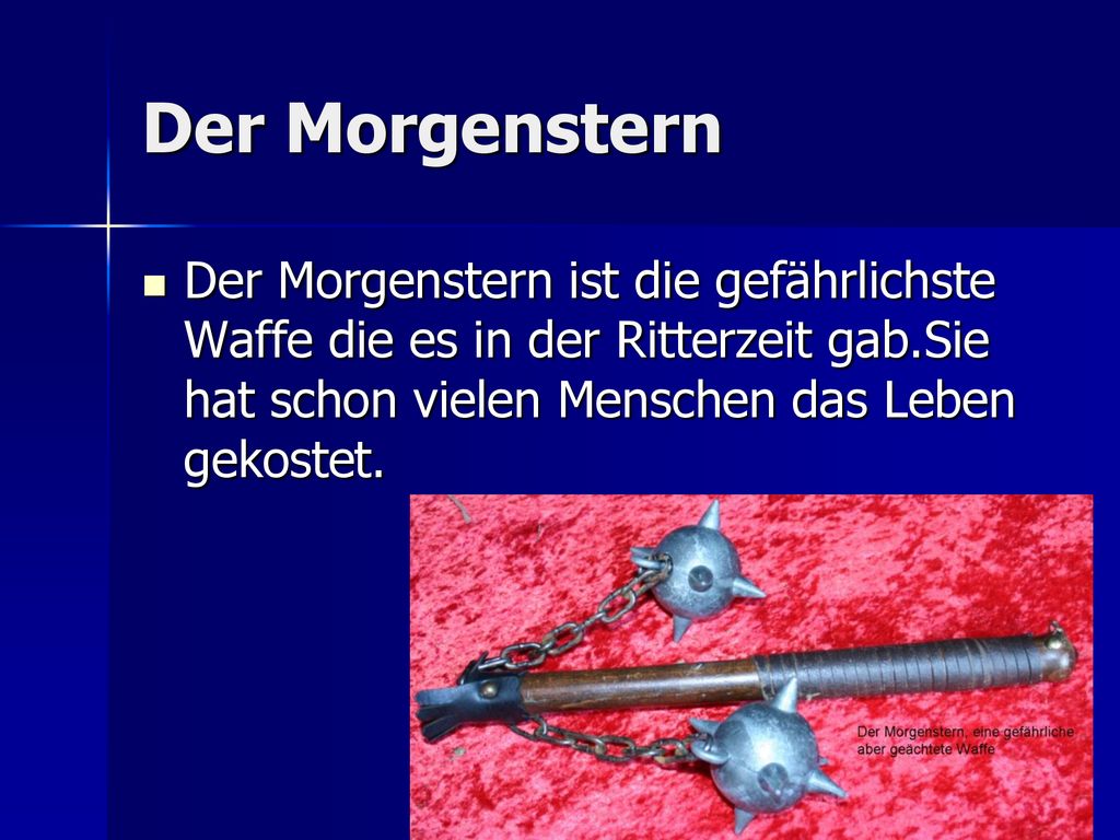 Der Morgenstern Der Morgenstern ist die gefährlichste Waffe die es in der Ritterzeit gab.Sie hat schon vielen Menschen das Leben gekostet.