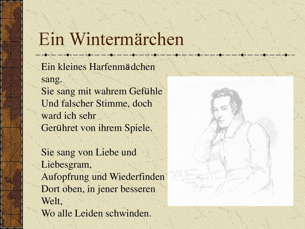 Ein Wintermärchen Ein kleines Harfenmädchen sang. Sie sang mit wahrem Gefühle Und falscher Stimme, doch ward ich sehr Gerühret von ihrem Spiele.