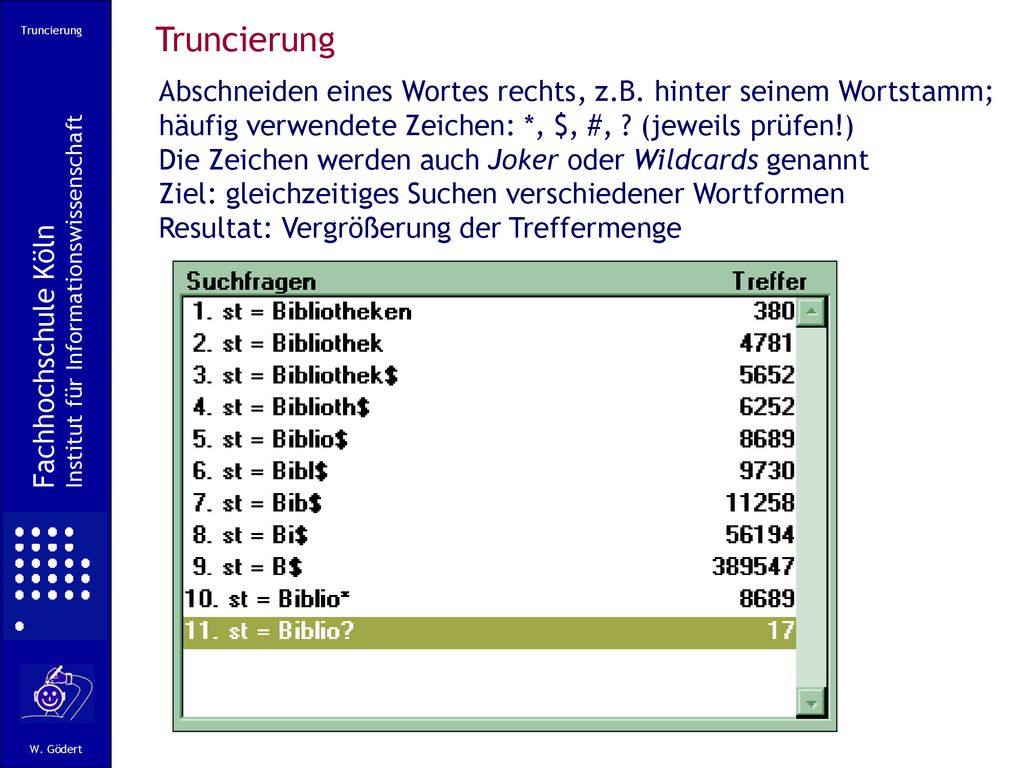 Truncierung Truncierung. Abschneiden eines Wortes rechts, z.B. hinter seinem Wortstamm; häufig verwendete Zeichen: *, $, #, (jeweils prüfen!)