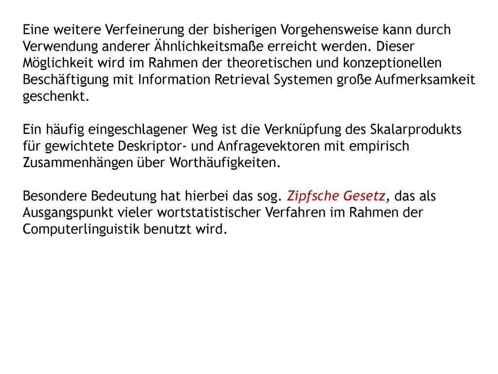 Eine weitere Verfeinerung der bisherigen Vorgehensweise kann durch Verwendung anderer Ähnlichkeitsmaße erreicht werden. Dieser Möglichkeit wird im Rahmen der theoretischen und konzeptionellen Beschäftigung mit Information Retrieval Systemen große Aufmerksamkeit geschenkt.