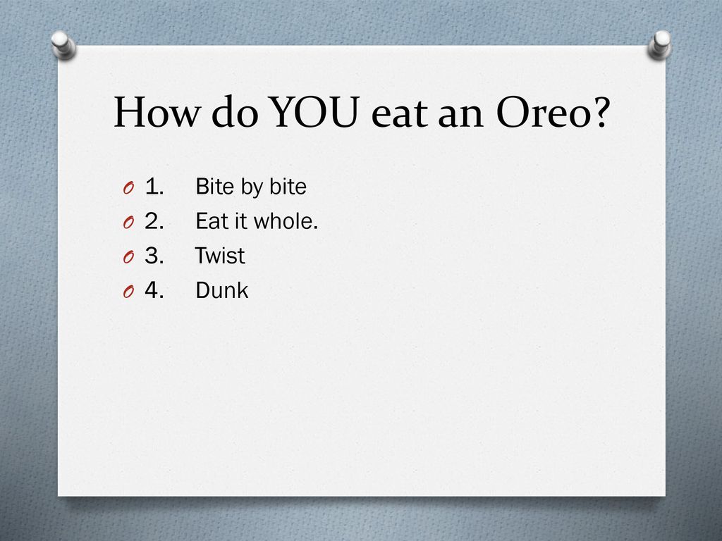 How do YOU eat an Oreo 1. Bite by bite 2. Eat it whole. 3. Twist