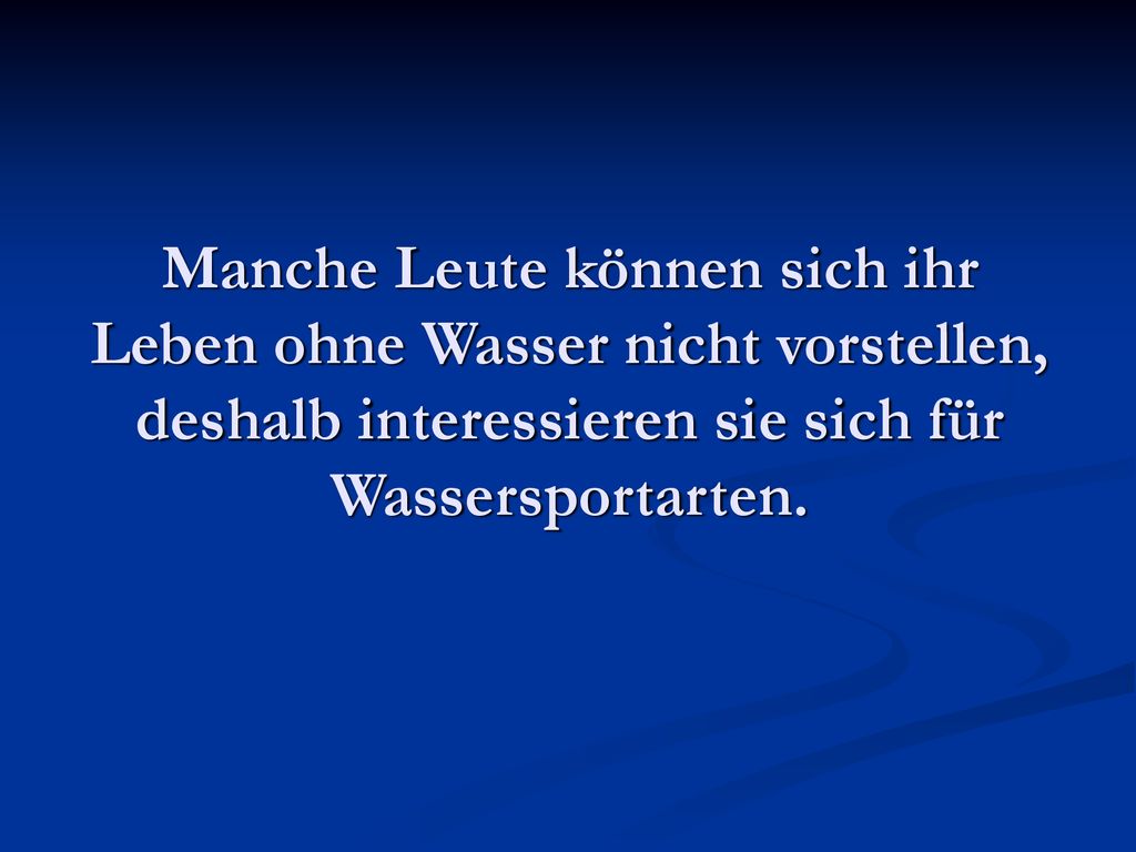 Manche Leute können sich ihr Leben ohne Wasser nicht vorstellen, deshalb interessieren sie sich für Wassersportarten.