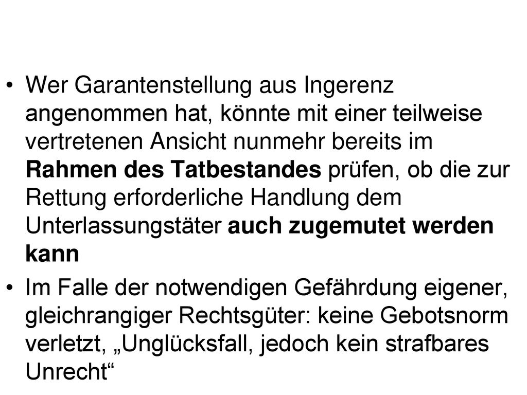 Wer Garantenstellung aus Ingerenz angenommen hat, könnte mit einer teilweise vertretenen Ansicht nunmehr bereits im Rahmen des Tatbestandes prüfen, ob die zur Rettung erforderliche Handlung dem Unterlassungstäter auch zugemutet werden kann
