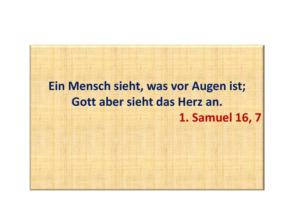 Ein Mensch sieht, was vor Augen ist; Gott aber sieht das Herz an.