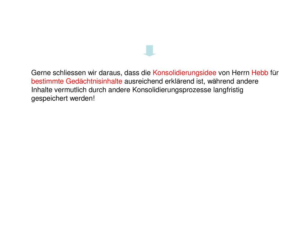 Gerne schliessen wir daraus, dass die Konsolidierungsidee von Herrn Hebb für bestimmte Gedächtnisinhalte ausreichend erklärend ist, während andere Inhalte vermutlich durch andere Konsolidierungsprozesse langfristig gespeichert werden!