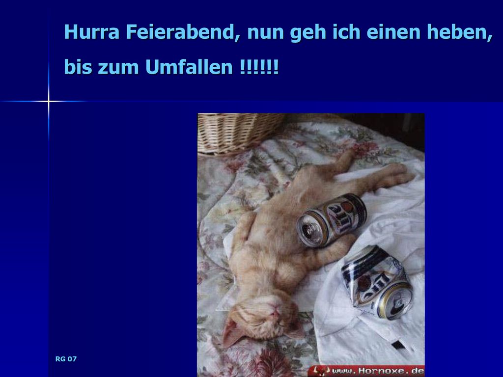 Hurra Feierabend, nun geh ich einen heben, bis zum Umfallen !!!!!!