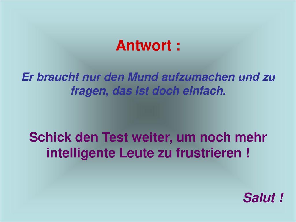 Antwort : Er braucht nur den Mund aufzumachen und zu fragen, das ist doch einfach. Schick den Test weiter, um noch mehr intelligente Leute zu frustrieren !