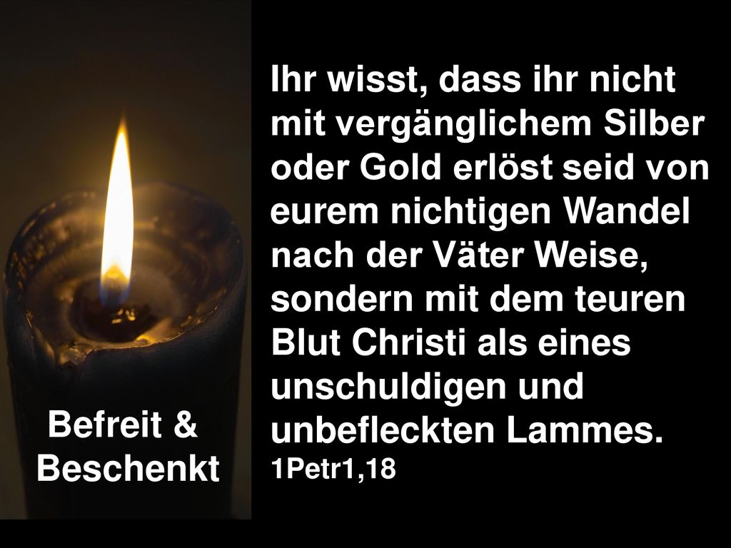 Befreit & Beschenkt. Ihr wisst, dass ihr nicht mit vergänglichem Silber oder Gold erlöst seid von eurem nichtigen Wandel nach der Väter Weise,