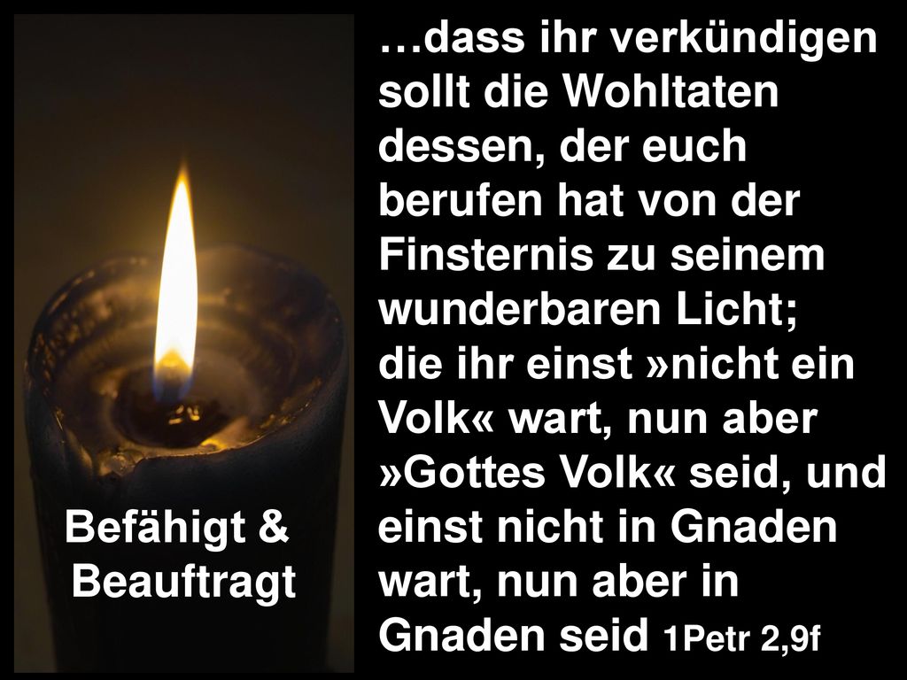…dass ihr verkündigen sollt die Wohltaten dessen, der euch berufen hat von der Finsternis zu seinem wunderbaren Licht;