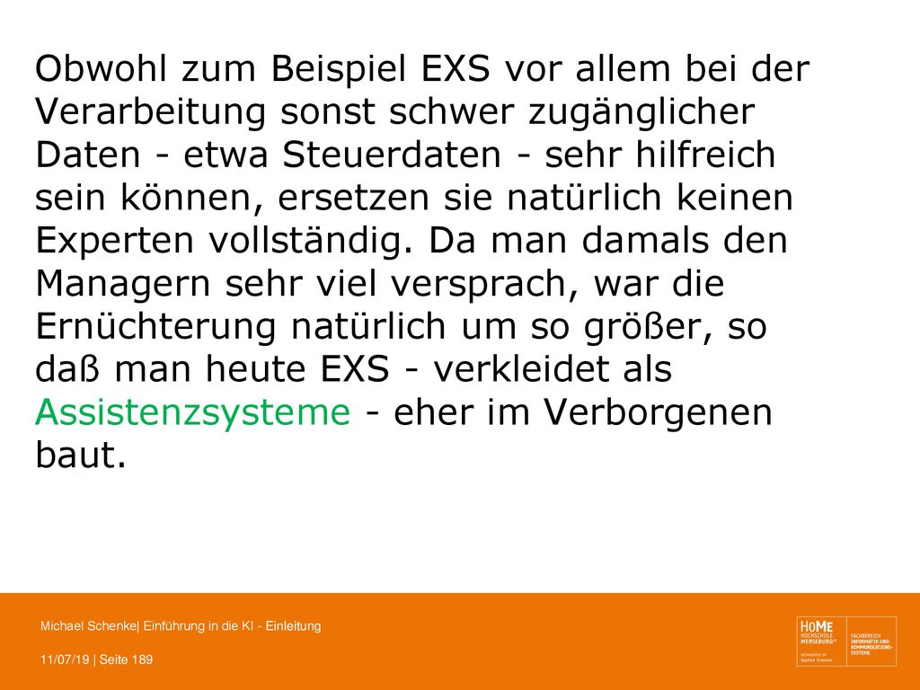 Obwohl zum Beispiel EXS vor allem bei der Verarbeitung sonst schwer zugänglicher Daten - etwa Steuerdaten - sehr hilfreich sein können, ersetzen sie natürlich keinen Experten vollständig. Da man damals den Managern sehr viel versprach, war die Ernüchterung natürlich um so größer, so daß man heute EXS - verkleidet als Assistenzsysteme - eher im Verborgenen baut.
