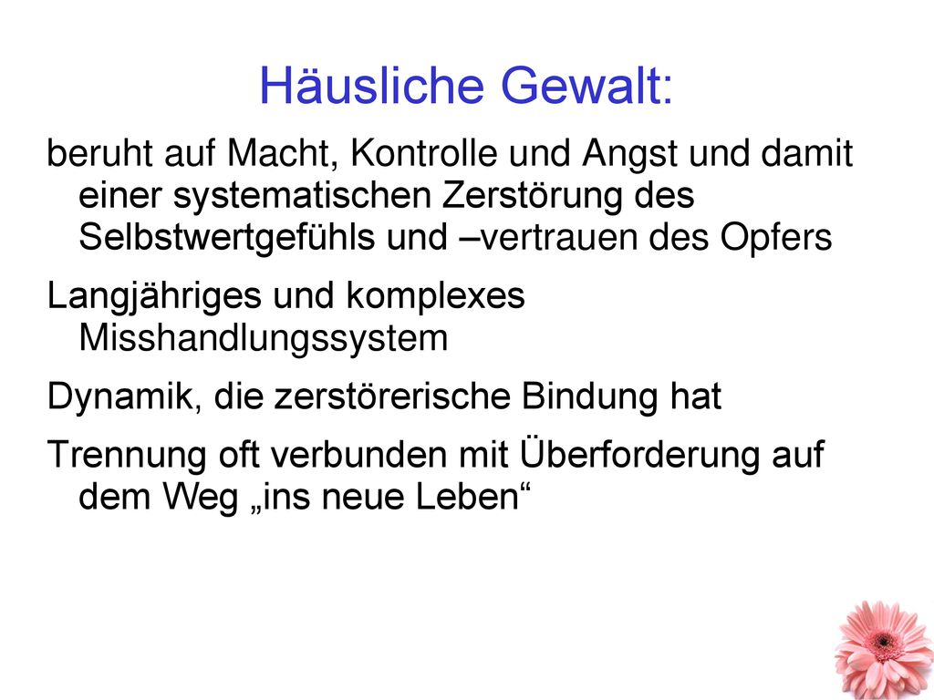 Häusliche Gewalt: beruht auf Macht, Kontrolle und Angst und damit einer systematischen Zerstörung des Selbstwertgefühls und –vertrauen des Opfers.