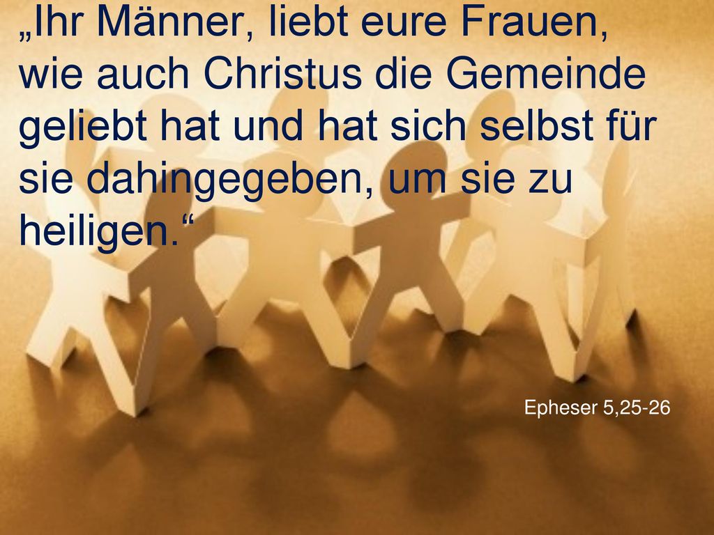 „Ihr Männer, liebt eure Frauen, wie auch Christus die Gemeinde geliebt hat und hat sich selbst für sie dahingegeben, um sie zu heiligen.