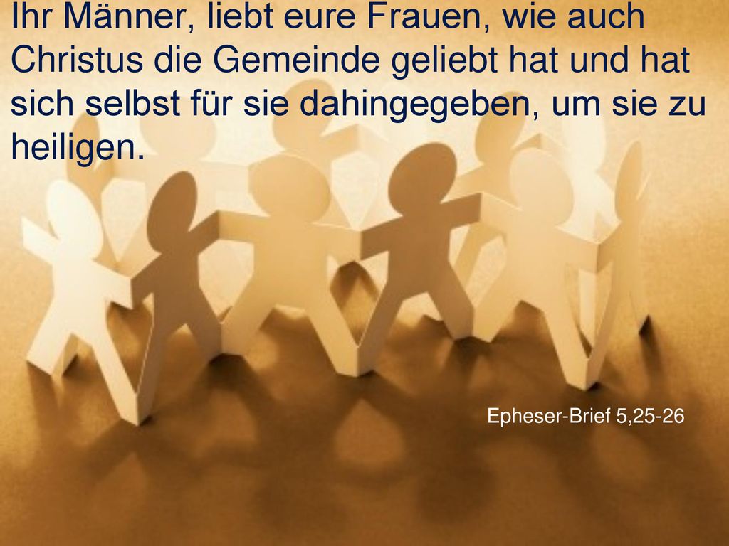 Ihr Männer, liebt eure Frauen, wie auch Christus die Gemeinde geliebt hat und hat sich selbst für sie dahingegeben, um sie zu heiligen.