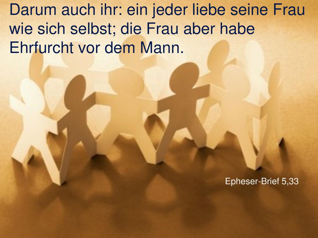 Darum auch ihr: ein jeder liebe seine Frau wie sich selbst; die Frau aber habe Ehrfurcht vor dem Mann.