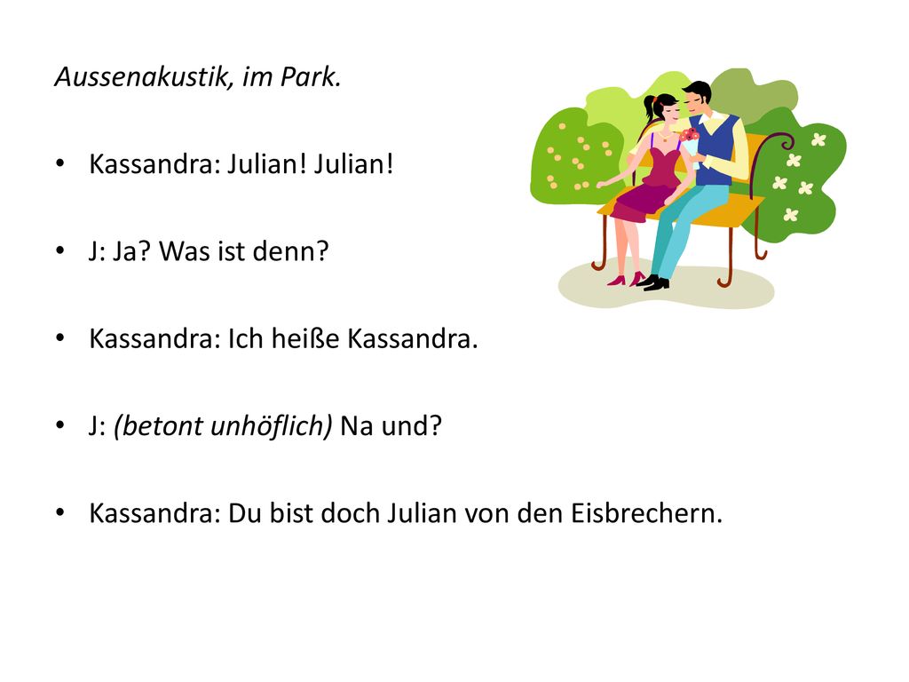 Aussenakustik, im Park. Kassandra: Julian! Julian! J: Ja Was ist denn Kassandra: Ich heiße Kassandra.