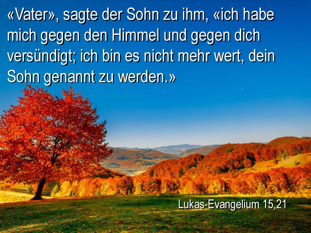 «Vater», sagte der Sohn zu ihm, «ich habe mich gegen den Himmel und gegen dich versündigt; ich bin es nicht mehr wert, dein Sohn genannt zu werden.»