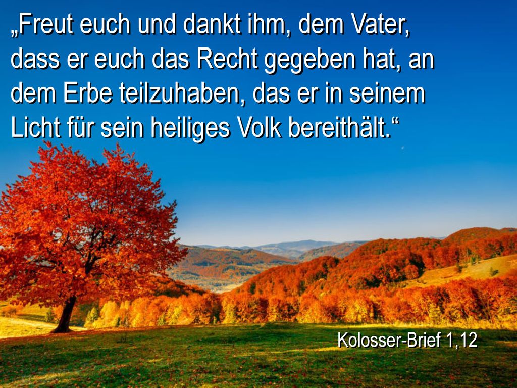 „Freut euch und dankt ihm, dem Vater, dass er euch das Recht gegeben hat, an dem Erbe teilzuhaben, das er in seinem Licht für sein heiliges Volk bereithält.