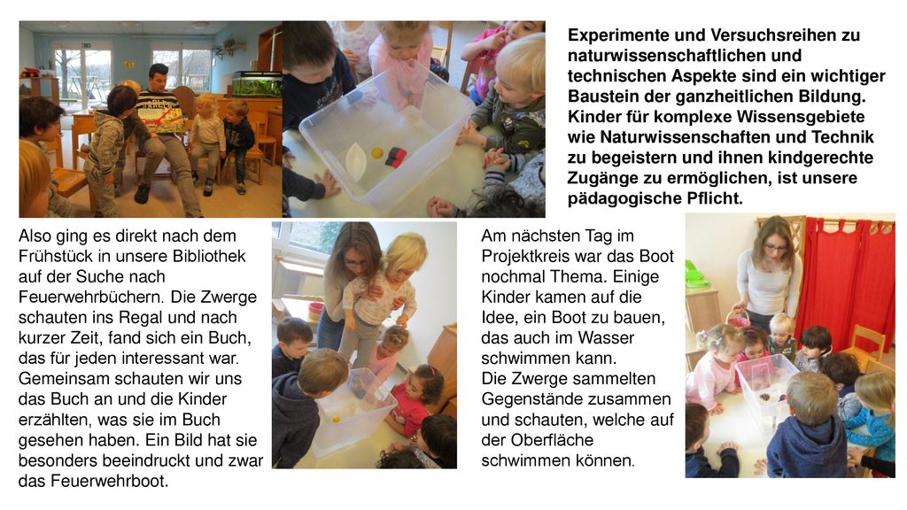 Experimente und Versuchsreihen zu naturwissenschaftlichen und technischen Aspekte sind ein wichtiger Baustein der ganzheitlichen Bildung. Kinder für komplexe Wissensgebiete wie Naturwissenschaften und Technik zu begeistern und ihnen kindgerechte Zugänge zu ermöglichen, ist unsere pädagogische Pflicht.